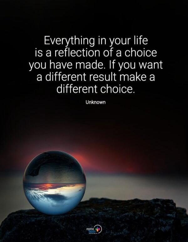 Everything in your life is a reflection of a choice you have made. If you want a different result make a different choice. Unknown