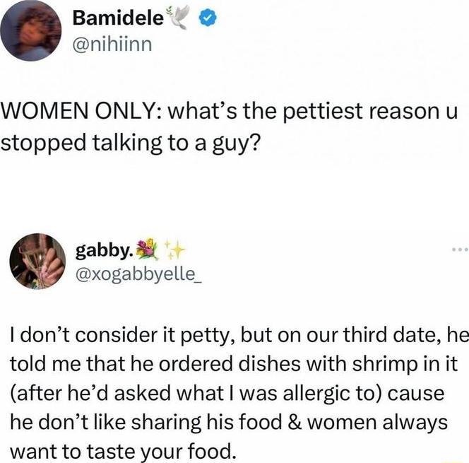 Bamidele nihiinn WOMEN ONLY whats the pettiest reason u stopped talking to a guy gabby 8 xogabbyelle_ dont consider it petty but on our third date he told me that he ordered dishes with shrimp in it after hed asked what was allergic to cause he dont like sharing his food women always want to taste your food
