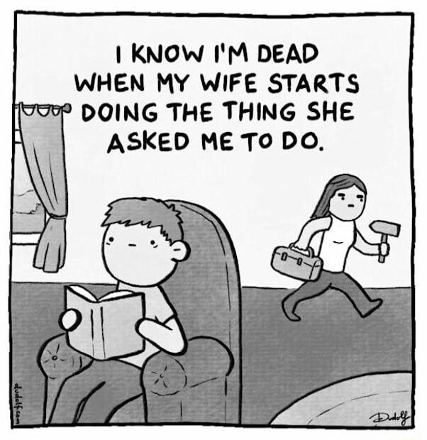 I know I'm dead when my wife starts doing the thing she asked me to do.
