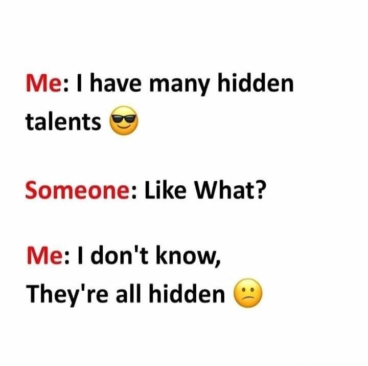 Me: I have many hidden talents 😎
Someone: Like What?
Me: I don't know, They're all hidden 😞