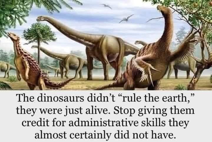 The dinosaurs didnt rule the earth they were just alive Stop giving them credit for administrative skills they almost certainly did not have