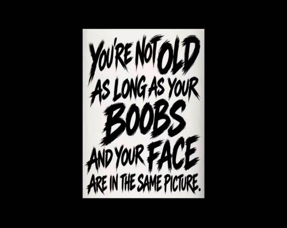 YOU'RE NOT OLD AS LONG AS YOUR BOOBS AND YOUR FACE ARE IN THE SAME PICTURE.
