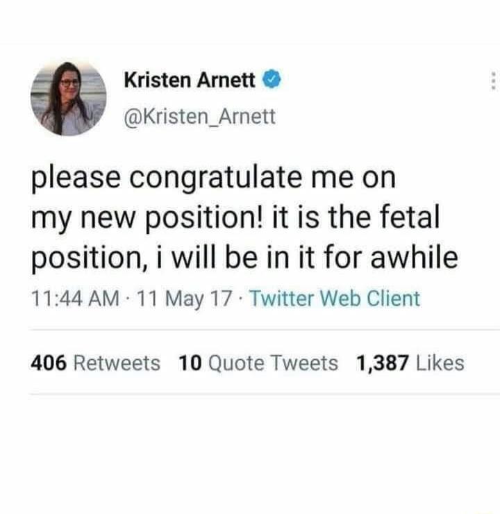 Kristen Arnett @Kristen_Arnett please congratulate me on my new position! it is the fetal position, i will be in it for awhile 11:44 AM · 11 May 17 · Twitter Web Client 406 Retweets 10 Quote Tweets 1,387 Likes