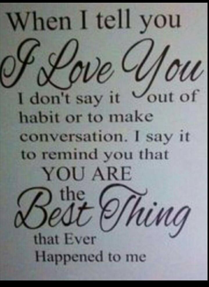 When I tell you I Love You I don't say it out of habit or to make conversation. I say it to remind you that YOU ARE the Best Thing that Ever Happened to me