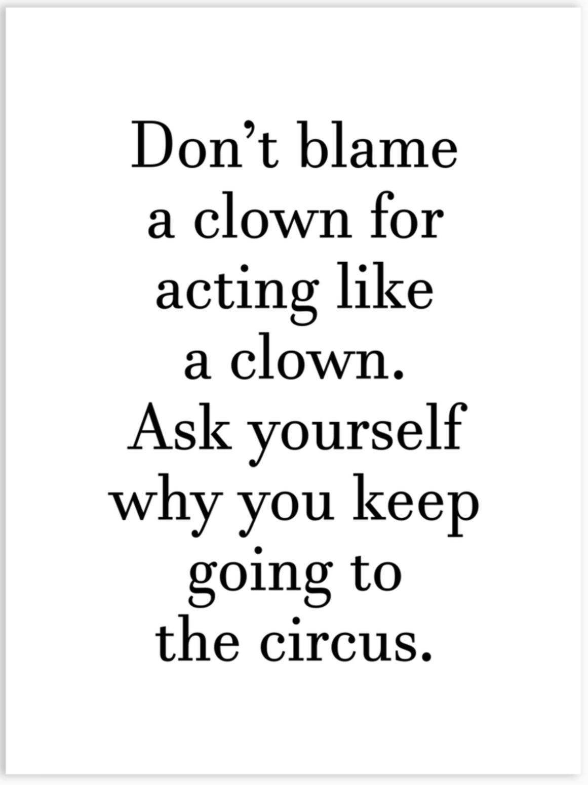 Dont blame a clown for acting like a clown Ask yourselt why you keep going to the circus