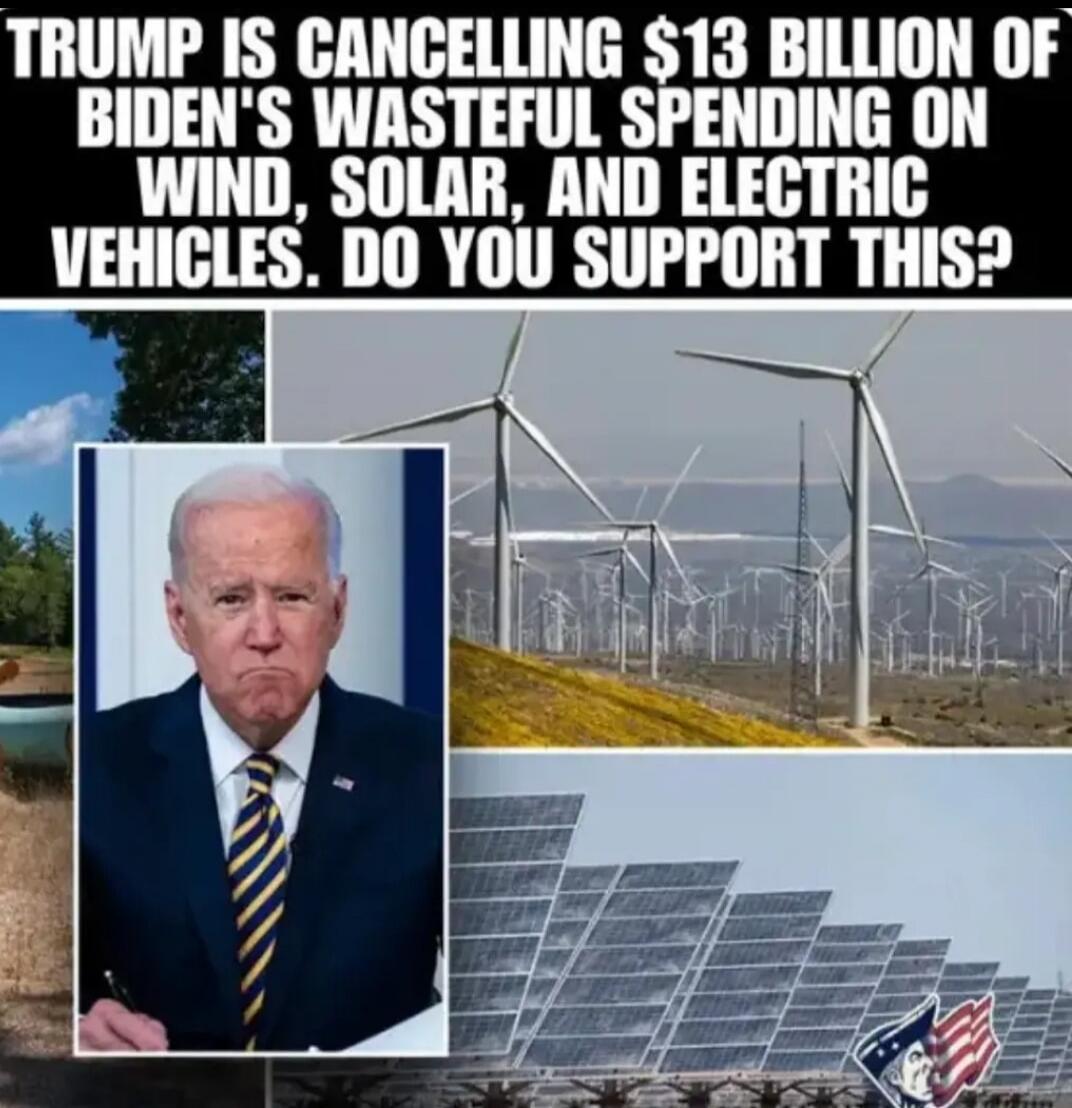TRUMP IS CANCELLING $13 BILLION OF BIDEN'S WASTEFUL SPENDING ON WIND, SOLAR, AND ELECTRIC VEHICLES. DO YOU SUPPORT THIS?