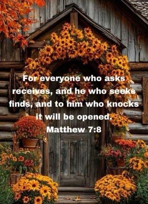 For everyone who asks receives, and he who seeks finds, and to him who knocks it will be opened. Matthew 7:8