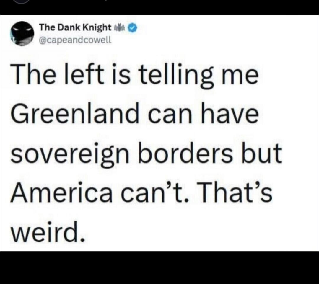 The left is telling me Greenland can have sovereign borders but America can’t. That’s weird.