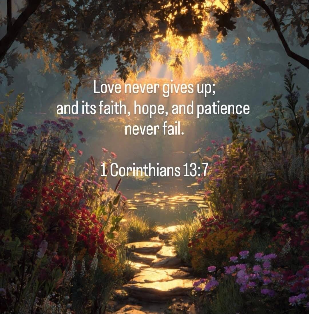 Love never gives up; and its faith, hope, and patience never fail. 1 Corinthians 13:7