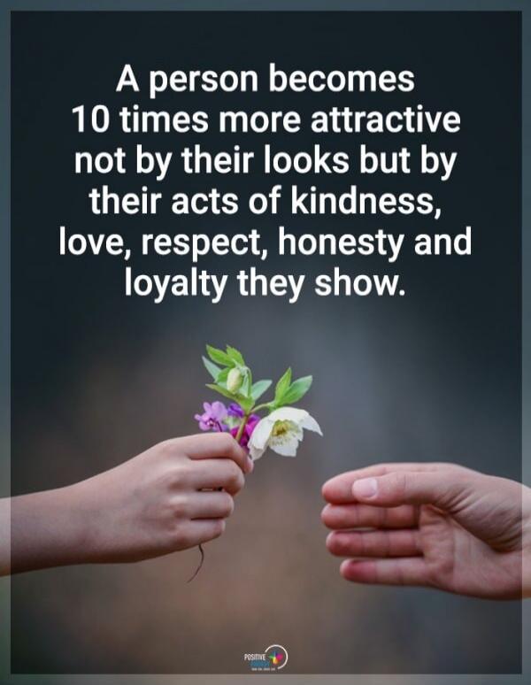 A person becomes 10 times more attractive not by their looks but by their acts of kindness, love, respect, honesty and loyalty they show.