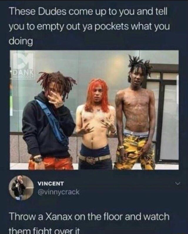 These Dudes come up to you and tell you to empty out ya pockets what you doing VINCENT GV ol 1ol 3 Throw a Xanax on the floor and watch them fiaoht over it