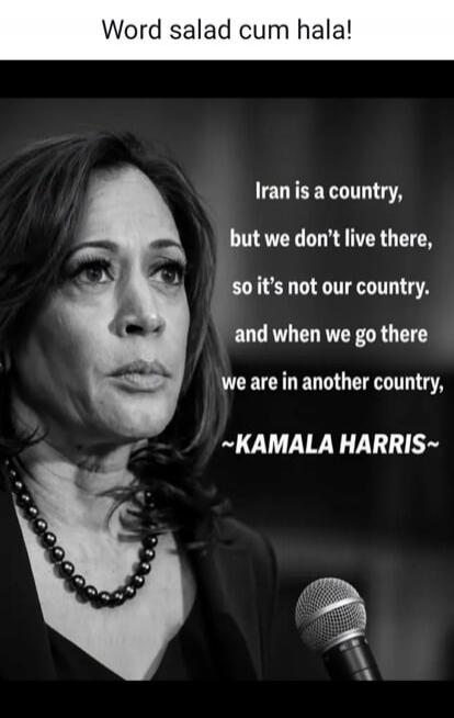 Word salad cum hala! Iran is a country, but we don't live there, so it's not our country. and when we go there we are in another country, ~KAMALA HARRIS~