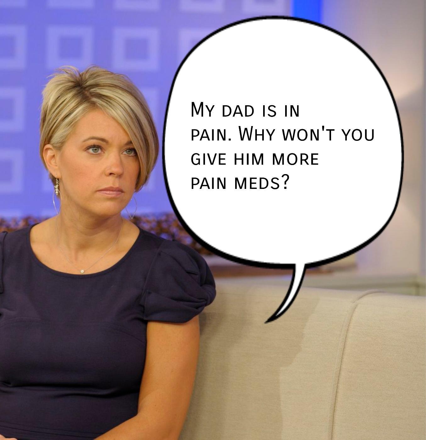 My DAD IS IN PAIN WHY WONT YOU GIVE HIM MORE PAIN MEDS