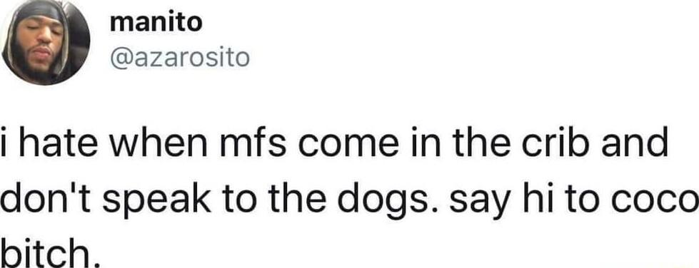 manito azarosito hate when mfs come in the crib and dont speak to the dogs say hi to coco bitch