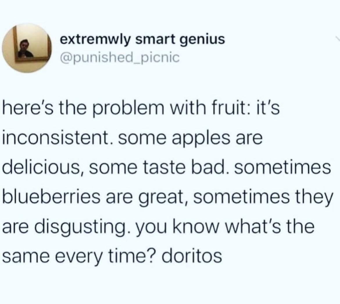 extremwly smart genius dpunished_picnic heres the problem with fruit its inconsistent some apples are delicious some taste bad sometimes blueberries are great sometimes they are disgusting you know whats the same every time doritos