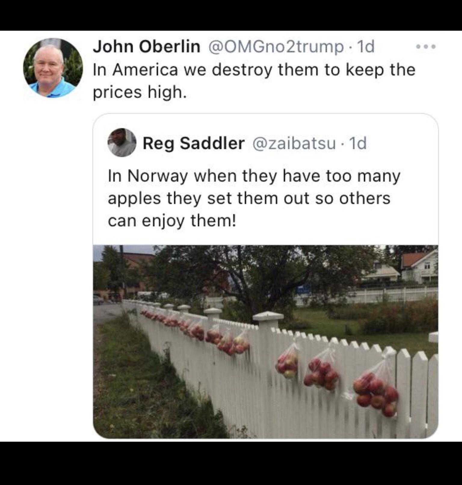 5 John Oberlin OMGno2trump 1d In America we destroy them to keep the prices high Reg Saddler zaibatsu 1d In Norway when they have too many apples they set them out so others can enjoy them