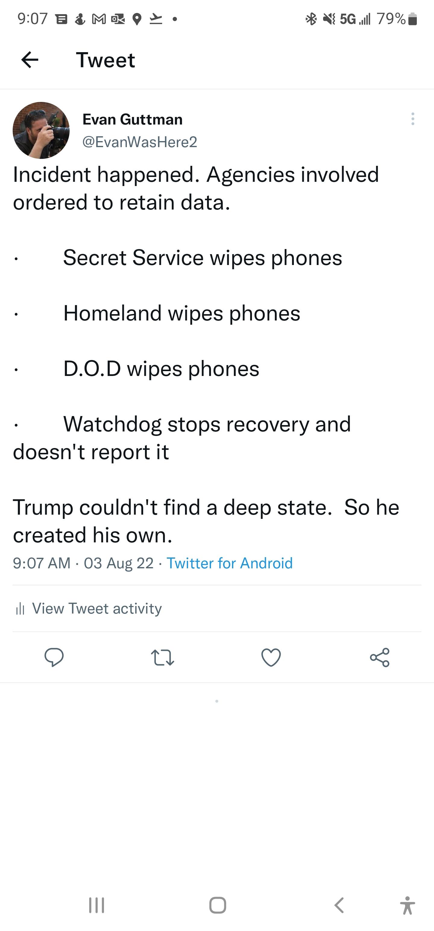 907 B4 MR Q X564 79 Tweet Evan Guttman EvanWasHere2 Incident happened Agencies involved ordered to retain data Secret Service wipes phones Homeland wipes phones D0D wipes phones Watchdog stops recovery and doesnt report it Trump couldnt find a deep state So he created his own 907 AM 03 Aug 22 Twitter for Android Il View Tweet activity o O I x