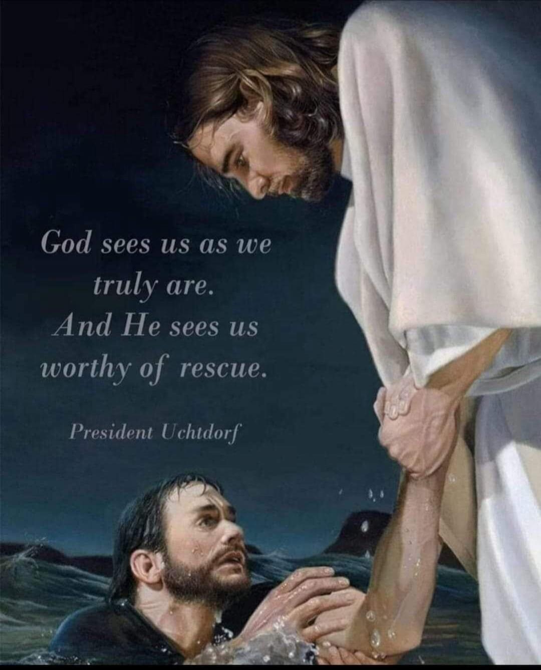 God sees us as we truly are. And He sees us worthy of rescue. President Uchtdorf