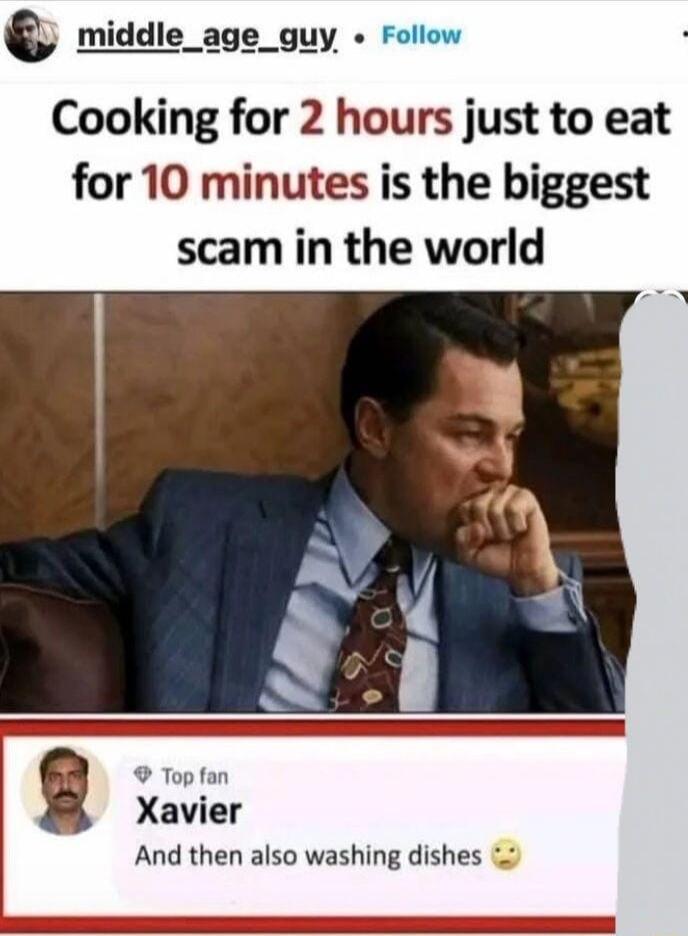 Cooking for 2 hours just to eat for 10 minutes is the biggest scam in the world
Xavier
And then also washing dishes