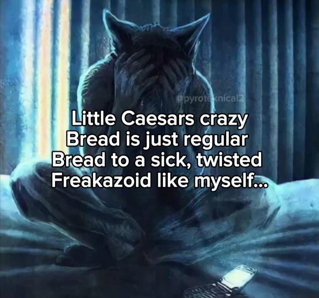 thtle Caesars crazy Bread is just regular Bread to a sick twnsted Fr35k320d G myself N