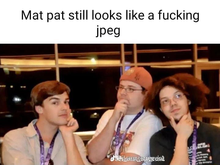 Mat pat still looks like a fucki ipeg it