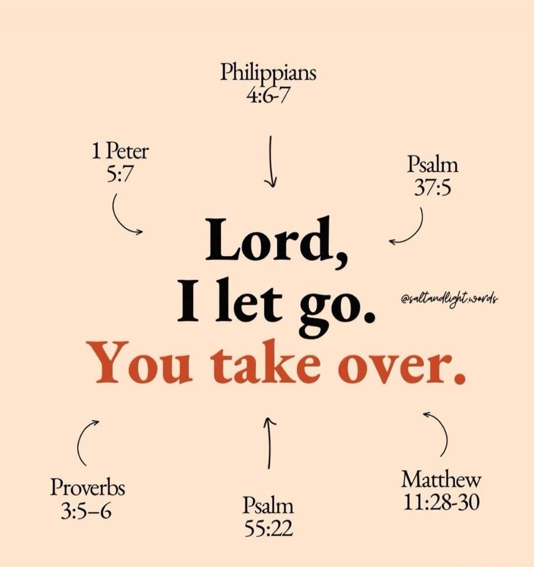 Lord, I let go. You take over. Philippians 4:6-7 1 Peter 5:7 Psalm 37:5 Proverbs 3:5-6 Psalm 55:22 Matthew 11:28-30 @saltandlight.words