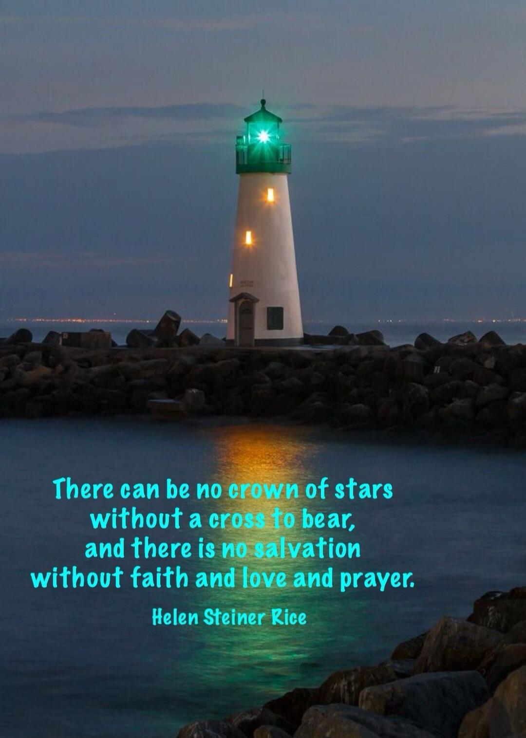 There can be no crown of stars without a cross to bear, and there is no salvation without faith and love and prayer. Helen Steiner Rice