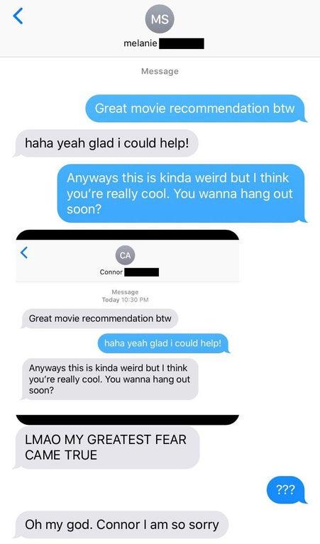 5 w melanie I Message Great movie recommendation btw haha yeah glad i could help Anyways this is kinda weird but think youre really cool You wanna hang out soon Great movie recommendation btw haha yeah glad could help Anyways this is kinda weird but think youre really cool You wanna hang out soon LMAO MY GREATEST FEAR CAME TRUE Oh my god Connor am so sorry