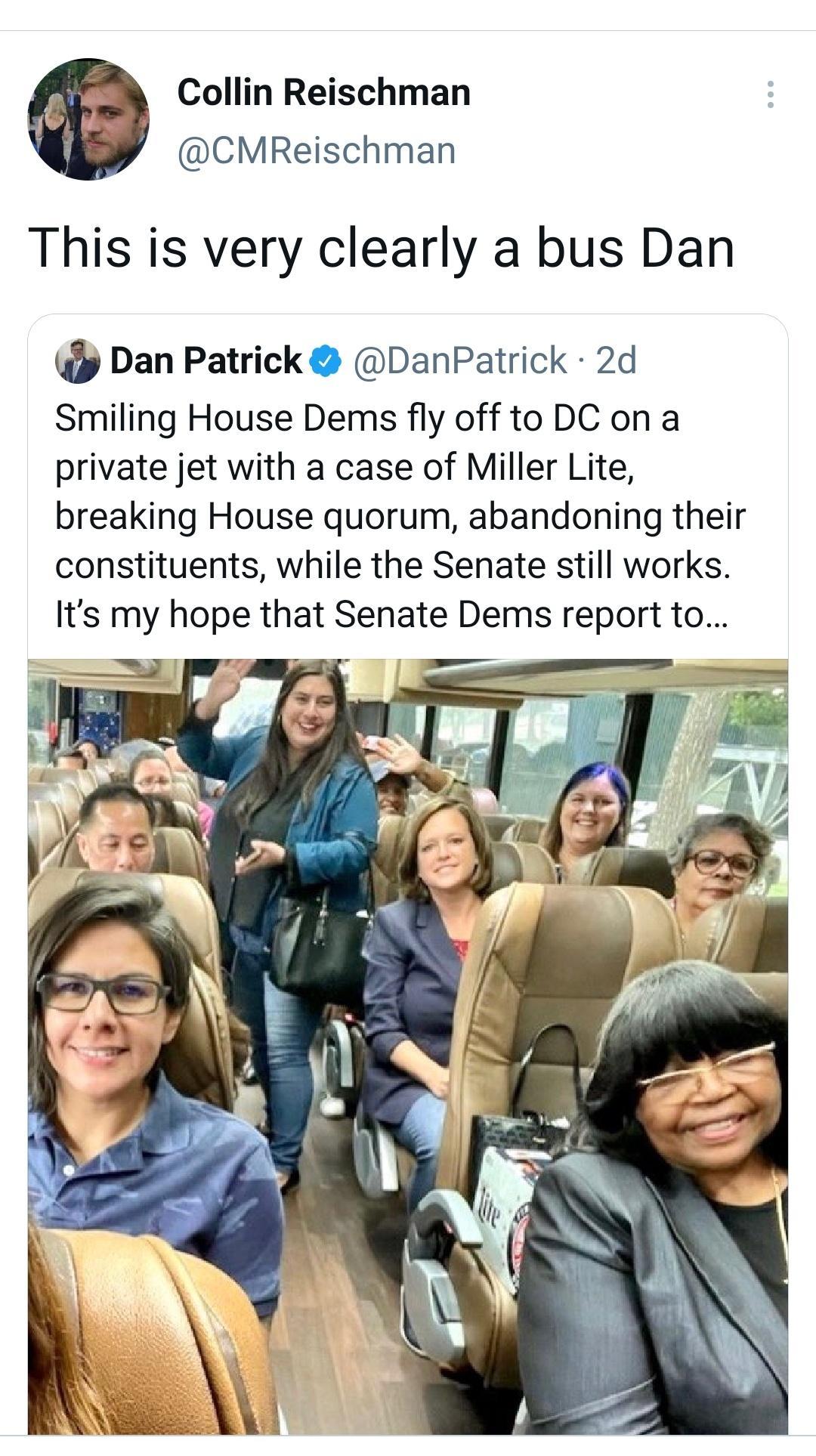 Collin Reischman fir CMReischman This is very clearly a bus Dan p Dan Patrick DanPatrick 2d Smiling House Dems fly off to DC on a private jet with a case of Miller Lite breaking House quorum abandoning their constituents while the Senate still works Its my hope that Senate Dems report to