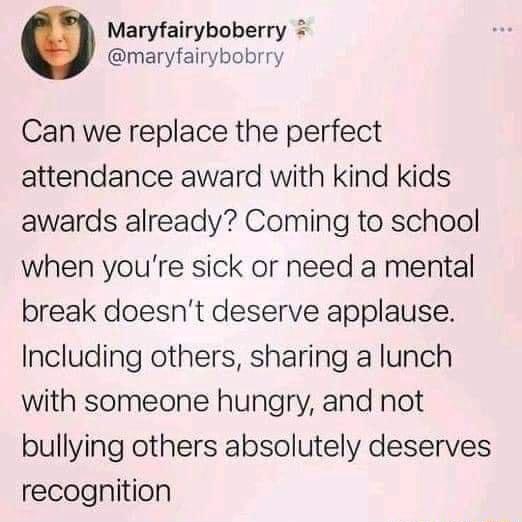 Maryfairyboberry maryfairybobrry Can we replace the perfect attendance award with kind kids awards already Coming to school when youre sick or need a mental break doesnt deserve applause Including others sharing a lunch with someone hungry and not bullying others absolutely deserves recognition