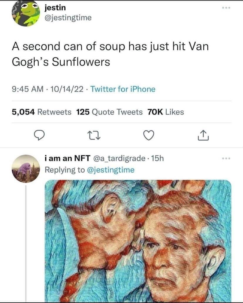 jestin jestingtime A second can of soup has just hit Van Goghs Sunflowers 945 AM 101422 Twitter for iPhone 5054 Retweets 125 Quote Tweets 70K Likes o Q Q iaman NFT a_tardigrade 15h Replying to jestingtime