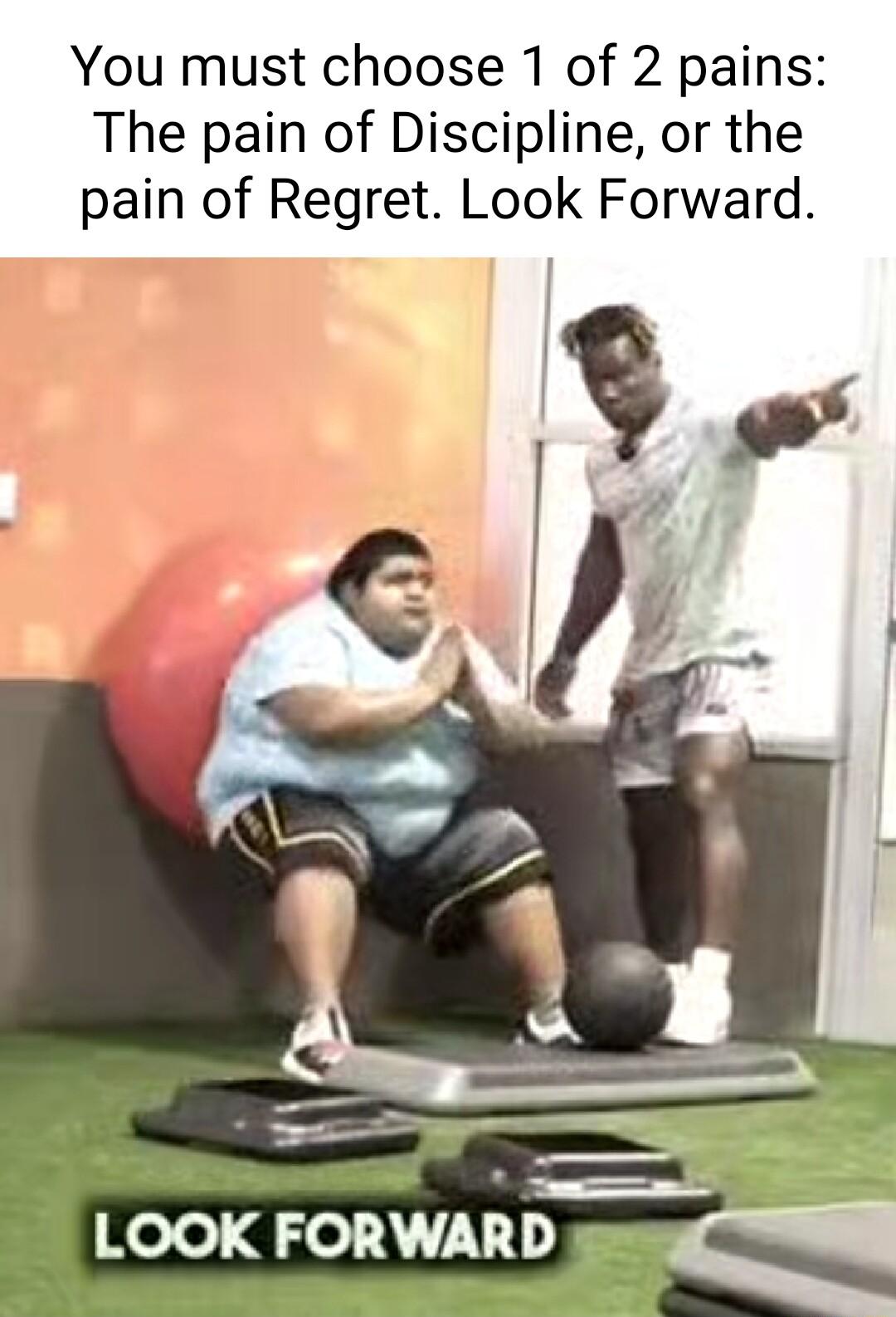 You must choose 1 of 2 pains The pain of Discipline or the pain of Regret Look Forward