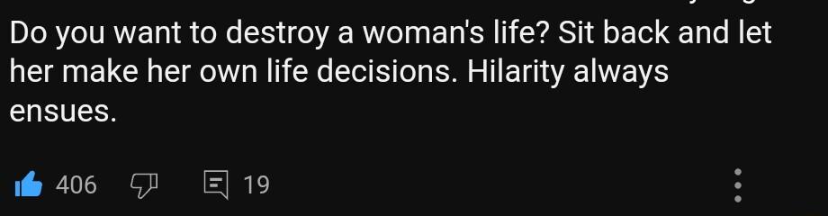 Do you want to destroy a womans life Sit back and let her make her own life decisions Hilarity always ensues e 406 5RT