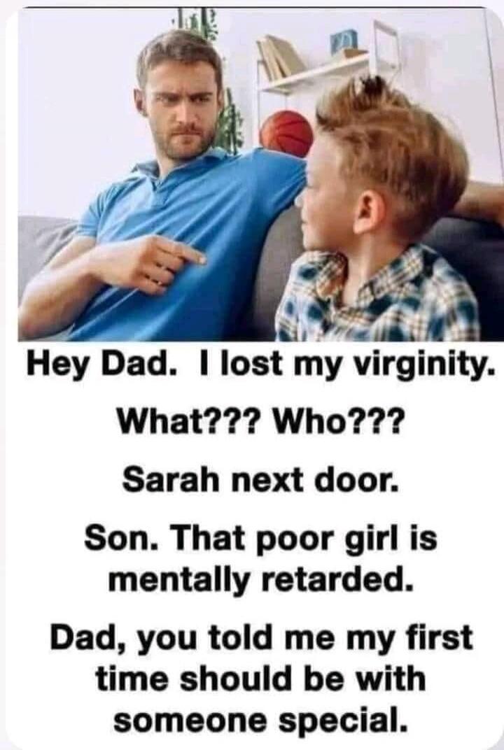 Hey Dad. I lost my virginity. What??? Who??? Sarah next door. Son. That poor girl is mentally retarded. Dad, you told me my first time should be with someone special.
