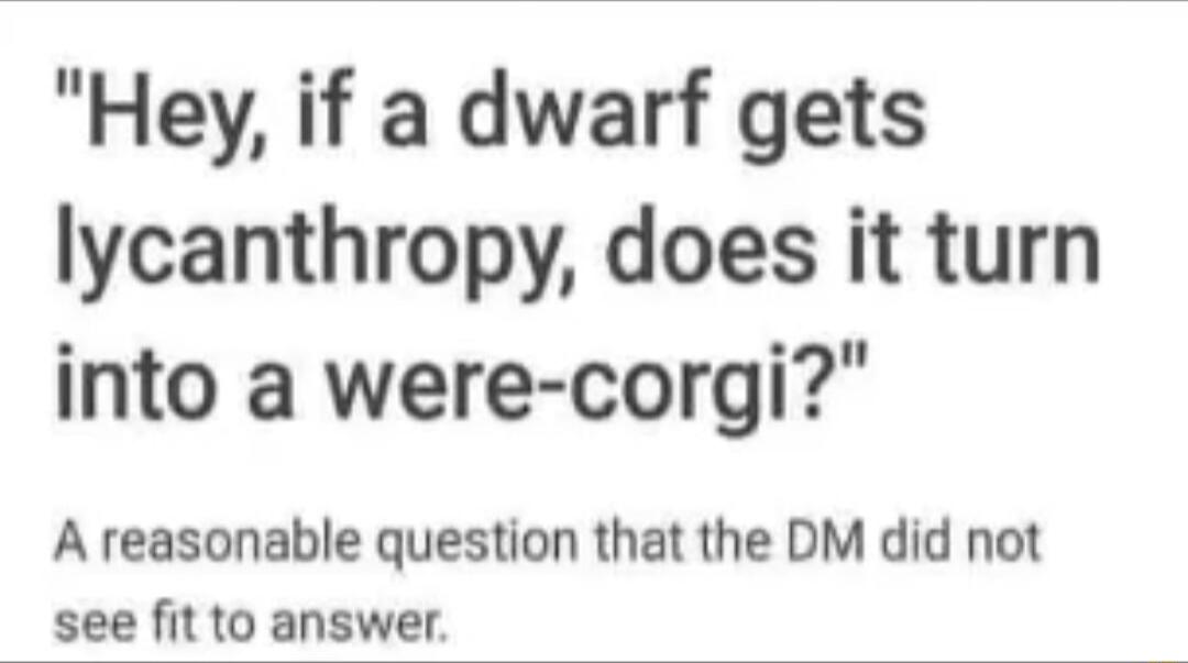 Hey if a dwarf gets lycanthropy does it turn into a were corgi A reasonable question that the DM did not see fit to answer