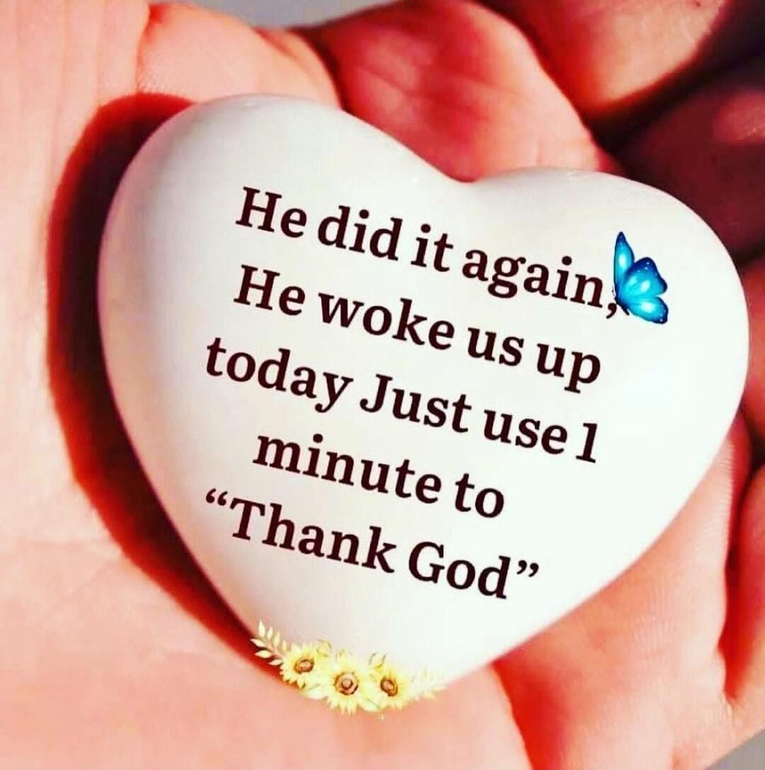 He did it again, He woke us up today Just use 1 minute to “Thank God”