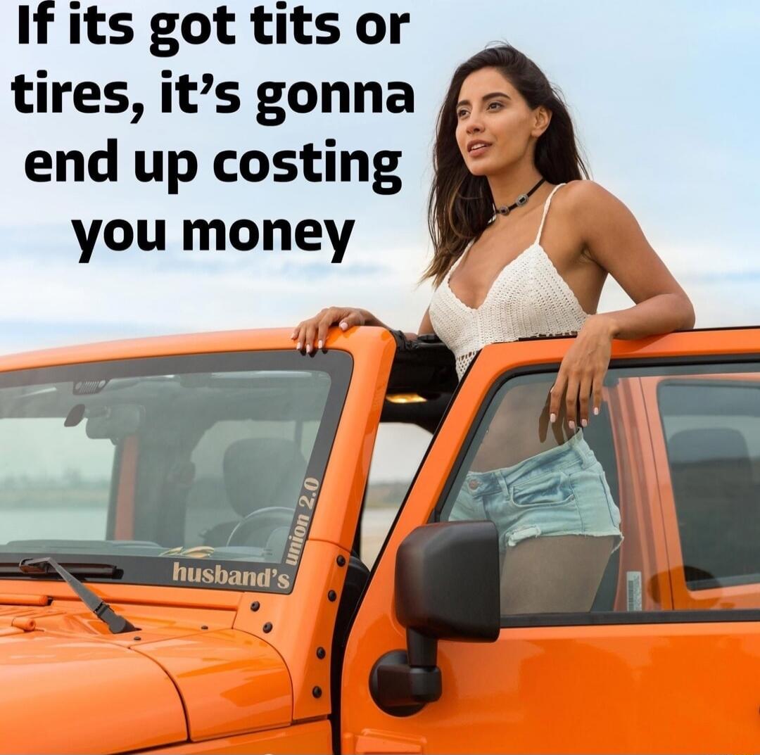 If its got tits or tires, it’s gonna end up costing you money