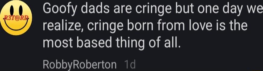 realize cringe born from love is the most based thing of all RobbyRoberton 1d Goofy dads are cringe but one day we