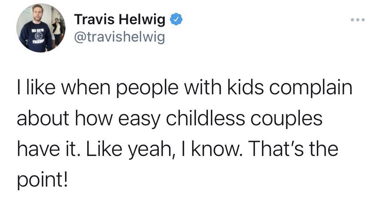 Travis Helwig travishelwig like when people with kids complain about how easy childless couples have it Like yeah know Thats the point