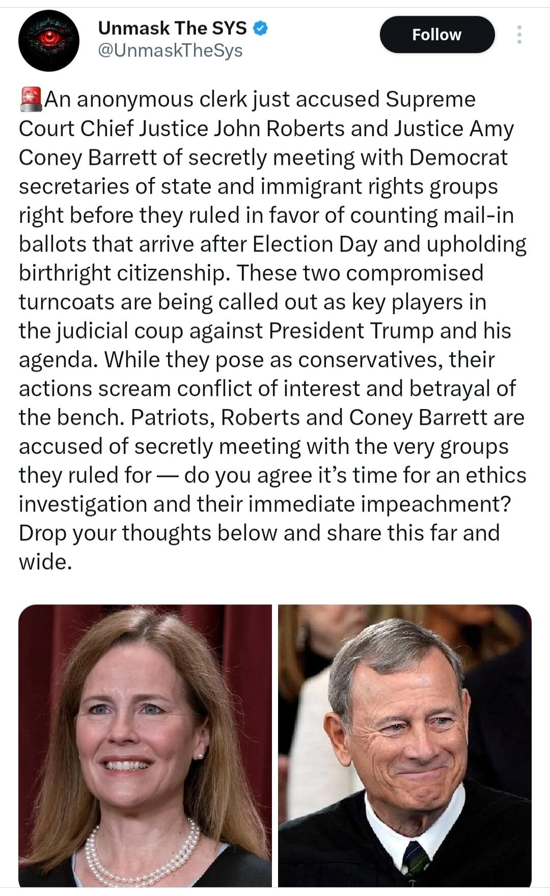 An anonymous clerk just accused Supreme Court Chief Justice John Roberts and Justice Amy Coney Barrett of secretly meeting with Democrat secretaries of state and immigrant rights groups right before they ruled in favor of counting mail-in ballots that arrive after Election Day and upholding birthright citizenship. These two compromised turncoats ar