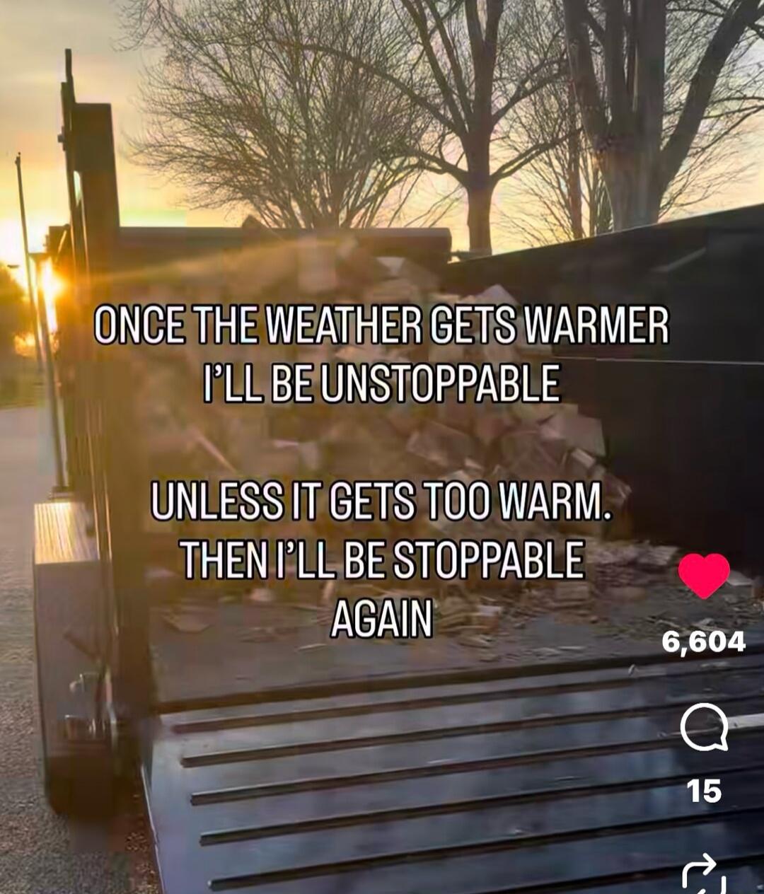 ONCE THE WEATHER GETS WARMER I'LL BE UNSTOPPABLE UNLESS IT GETS TOO WARM. THEN I'LL BE STOPPABLE AGAIN