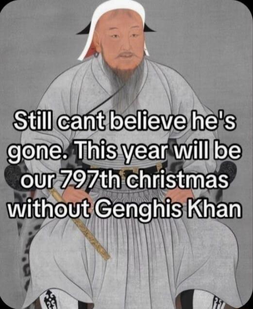 Still cant believe he's gone. This year will be our 797th christmas without Genghis Khan