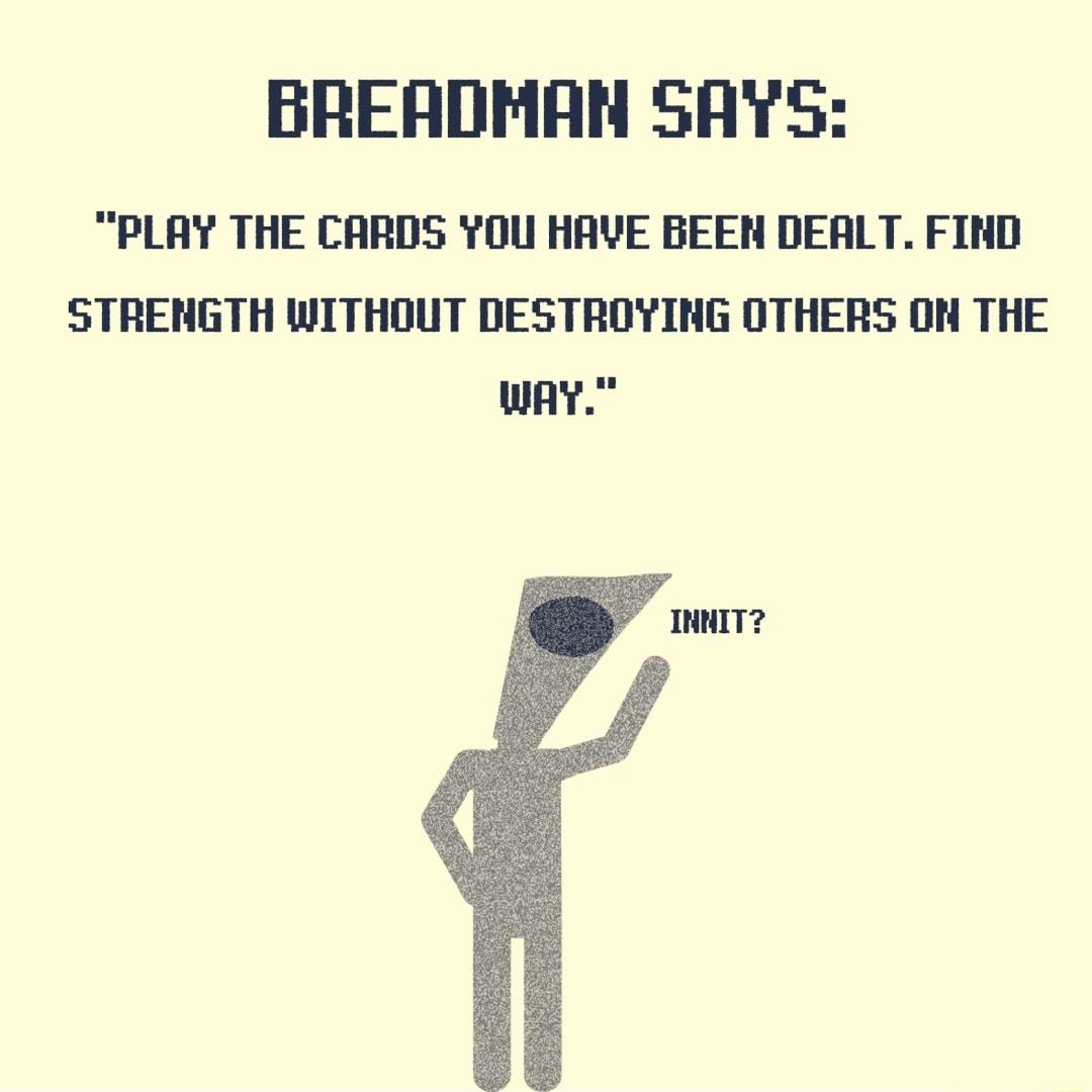 BREADMAN SAYS PLAY THE CARDS YOU HAVE BEEN DEALT FIND STRENGTH WITHOUT DESTROYING OTHERS ON THE wAy Ty