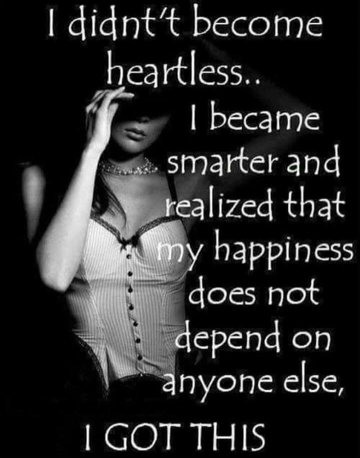 I didn't become heartless.. I became smarter and realized that my happiness does not depend on anyone else, I GOT THIS