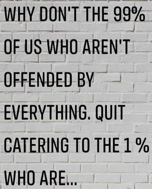 WHY DONT THE 99% OF US WHO AREN'T OFFENDED BY EVERYTHING, QUIT CATERING TO THE 1% WHO ARE...
