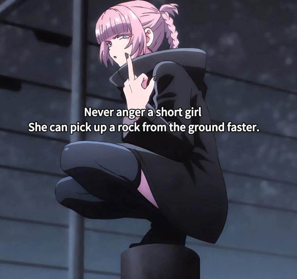 Never anger a short girl
She can pick up a rock from the ground faster.