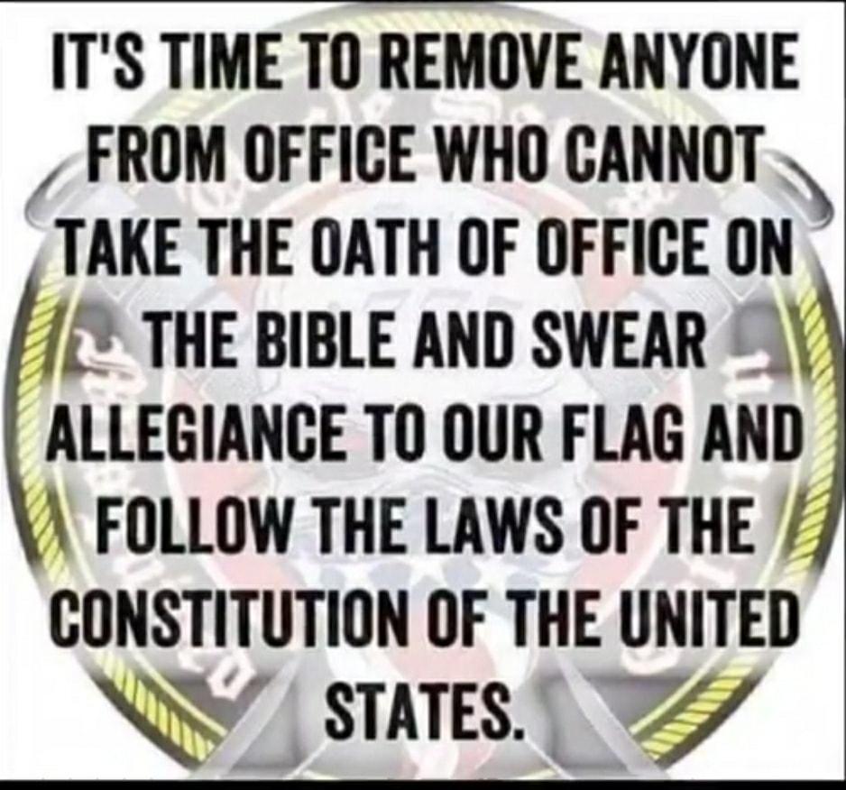 ITS TIME TO REMOVE ANYONE FROM OFFICE WHO CANNOT TAKE THE OATH OF OFFICE ON THE BIBLE AND SWEAR Y ALLEGIANCE TO OUR FLAG AND FOLLOW THE LAWS OF THE CONSTITUTION OF THE UNITED QY STATES