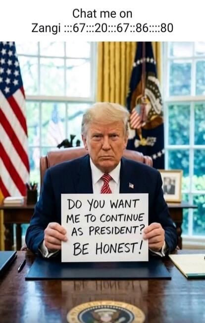 Chat me on Zangi :::67:::20:::67:::86:::80 DO YOU WANT ME TO CONTINUE AS PRESIDENT? BE HONEST!