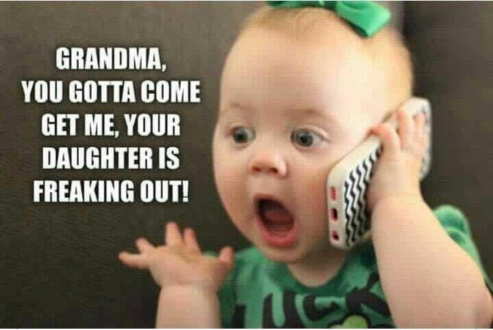GRANDMA YOU GOTTA COME GET ME YOUR DAUGHTERIS B FREAKING OUT T 8 Wi