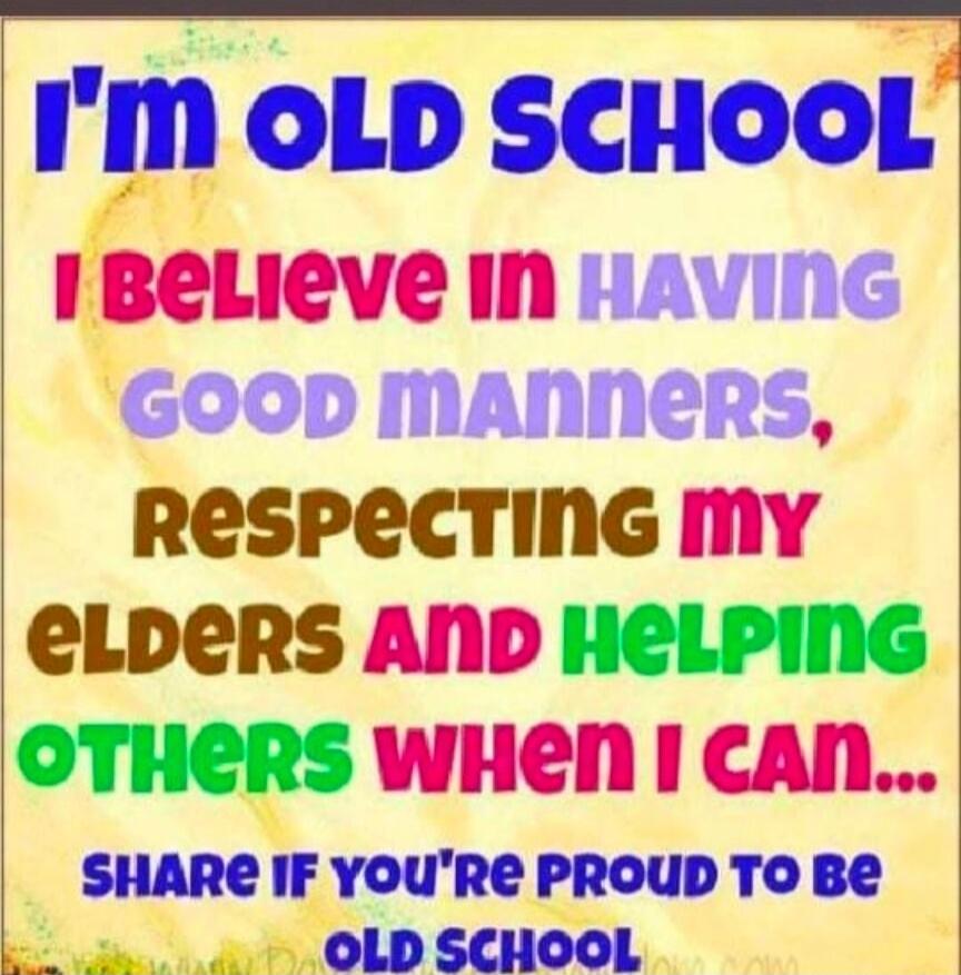 I'm old school. I believe in having good manners, respecting my elders and helping others when I can... Share if you're proud to be old school.